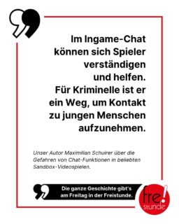 Viele junge Menschen verbringen Zeit auf Sandbox-Plattformen. 🎮 Dabei können sie gemeinsam kreativ werden oder neue Freundschaften knüpfen. Über Ingame-Chats sind Gespräche miteinander möglich. 💬Aber auch Menschen mit bösen Absichten nutzen die Funktion. Mehr über die Gefahren von Spiele-Plattformen erfährst du am Freitag in der Freistunde! 😊